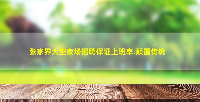 张家界大型夜场招聘保证上班率.颠覆传统
